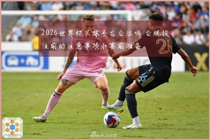 2026世界杯买球平台合法吗 合规投注前的注意事项和赛前准备
