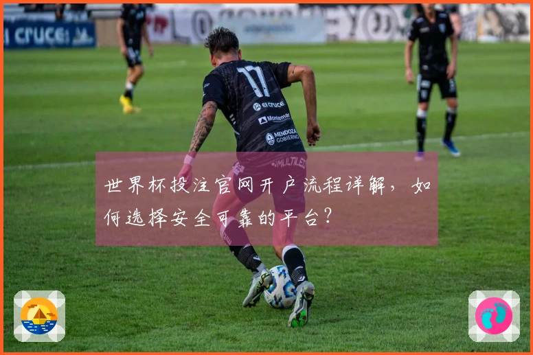 世界杯投注官网开户流程详解，如何选择安全可靠的平台？