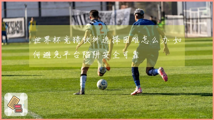世界杯竞猜软件选择困难怎么办 如何避免平台陷阱安全可靠