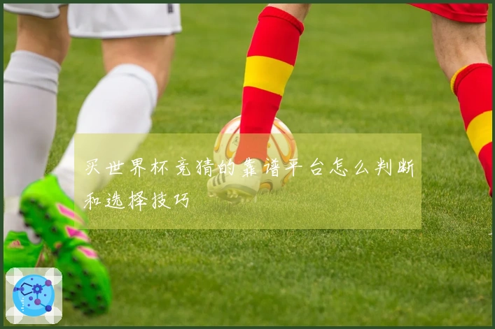 买世界杯竞猜的靠谱平台怎么判断和选择技巧
