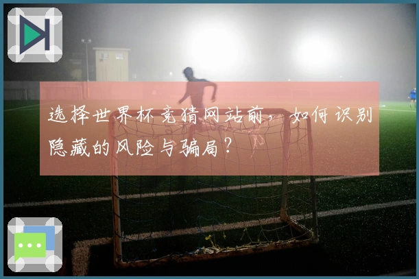 选择世界杯竞猜网站前，如何识别隐藏的风险与骗局？
