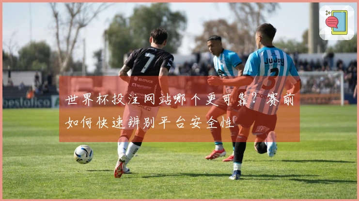 世界杯投注网站哪个更可靠？赛前如何快速辨别平台安全性