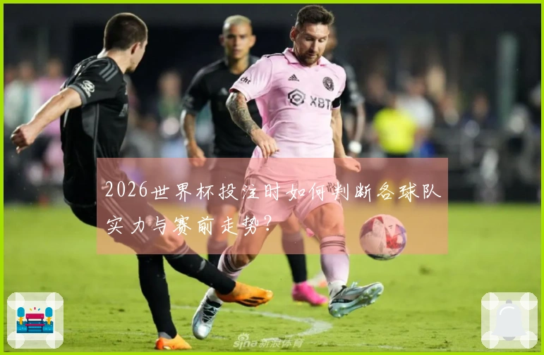 2026世界杯投注时如何判断各球队实力与赛前走势？